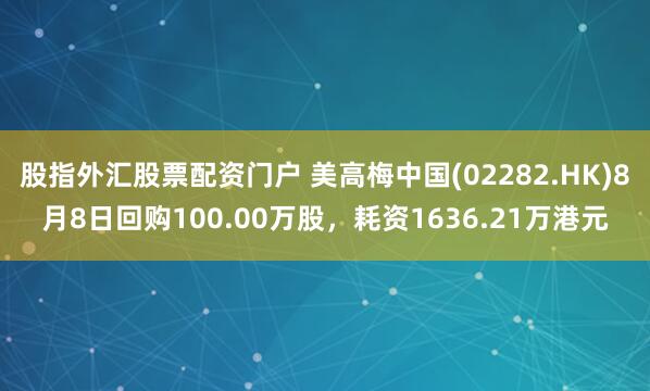 股指外汇股票配资门户 美高梅中国(02282.HK)8月8日回购100.00万股，耗资1636.21万港元