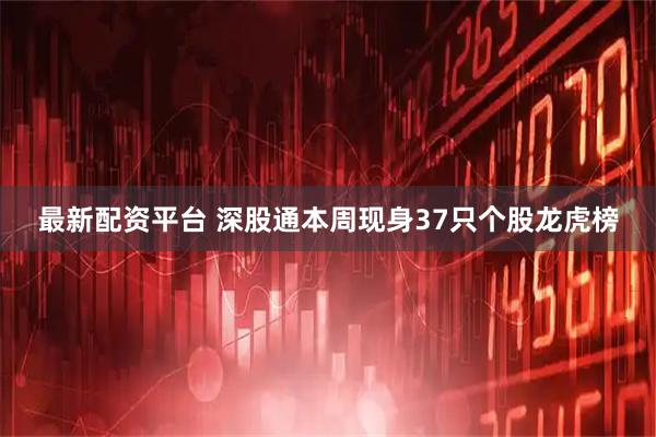 最新配资平台 深股通本周现身37只个股龙虎榜