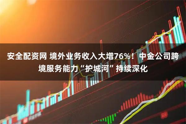 安全配资网 境外业务收入大增76%！中金公司跨境服务能力“护城河”持续深化