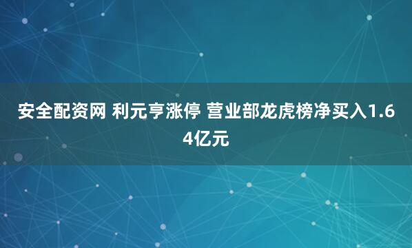 安全配资网 利元亨涨停 营业部龙虎榜净买入1.64亿元