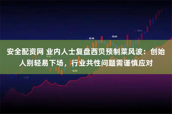 安全配资网 业内人士复盘西贝预制菜风波：创始人别轻易下场，行业共性问题需谨慎应对