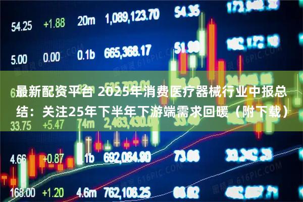 最新配资平台 2025年消费医疗器械行业中报总结：关注25年下半年下游端需求回暖（附下载）
