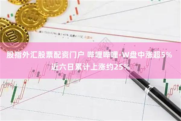 股指外汇股票配资门户 哔哩哔哩-W盘中涨超5% 近六日累计上涨约25%