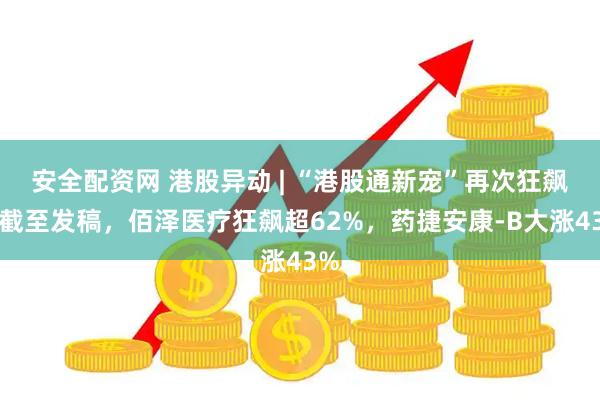 安全配资网 港股异动 | “港股通新宠”再次狂飙！截至发稿，佰泽医疗狂飙超62%，药捷安康-B大涨43%