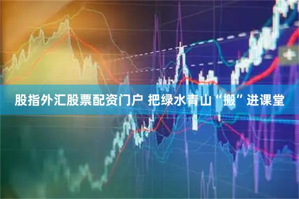 股指外汇股票配资门户 把绿水青山“搬”进课堂
