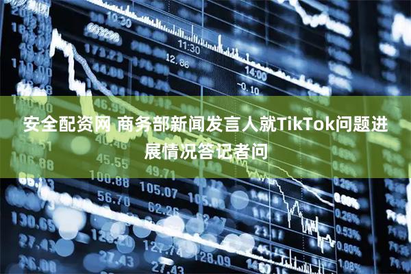 安全配资网 商务部新闻发言人就TikTok问题进展情况答记者问