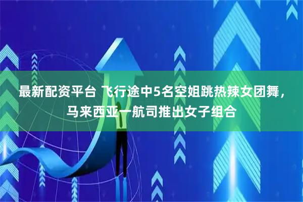 最新配资平台 飞行途中5名空姐跳热辣女团舞，马来西亚一航司推出女子组合