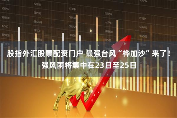 股指外汇股票配资门户 最强台风“桦加沙”来了！强风雨将集中在23日至25日