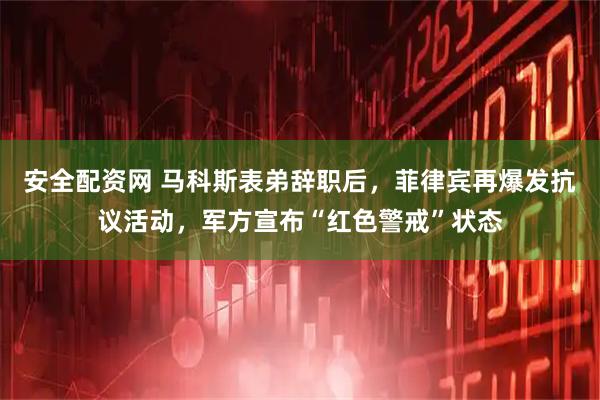 安全配资网 马科斯表弟辞职后，菲律宾再爆发抗议活动，军方宣布“红色警戒”状态