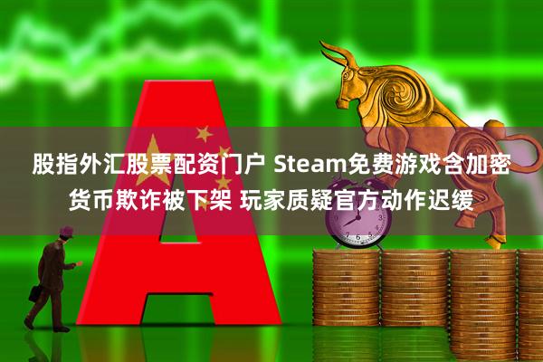 股指外汇股票配资门户 Steam免费游戏含加密货币欺诈被下架 玩家质疑官方动作迟缓