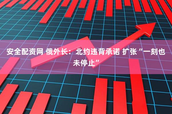 安全配资网 俄外长：北约违背承诺 扩张“一刻也未停止”