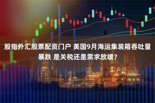 股指外汇股票配资门户 美国9月海运集装箱吞吐量暴跌 是关税还是需求放缓？