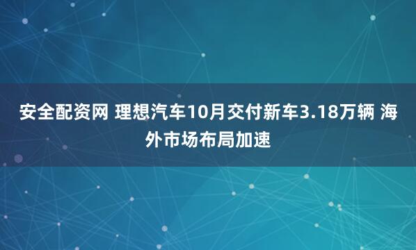 安全配资网 理想汽车10月交付新车3.18万辆 海外市场布局加速