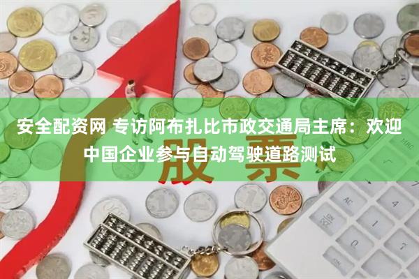 安全配资网 专访阿布扎比市政交通局主席：欢迎中国企业参与自动驾驶道路测试