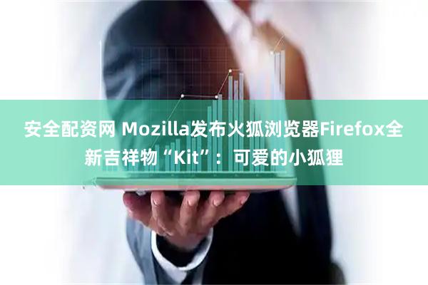 安全配资网 Mozilla发布火狐浏览器Firefox全新吉祥物“Kit”：可爱的小狐狸