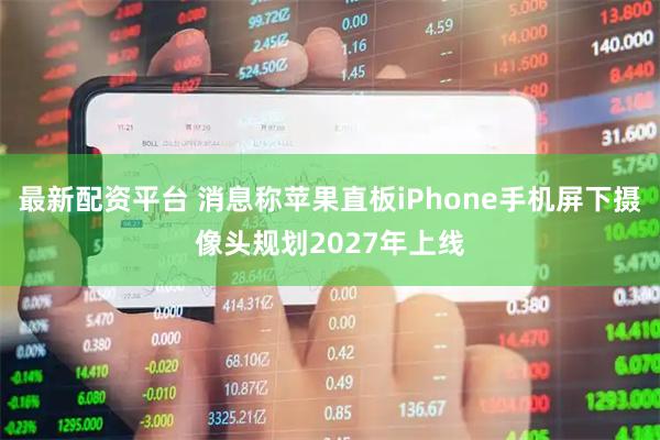 最新配资平台 消息称苹果直板iPhone手机屏下摄像头规划2027年上线