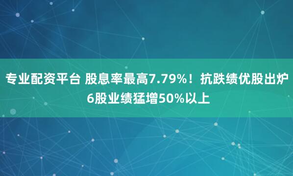专业配资平台 股息率最高7.79%！抗跌绩优股出炉 6股业绩猛增50%以上