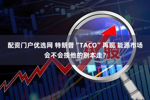 配资门户优选网 特朗普“TACO”再现 能源市场会不会按他的剧本走？