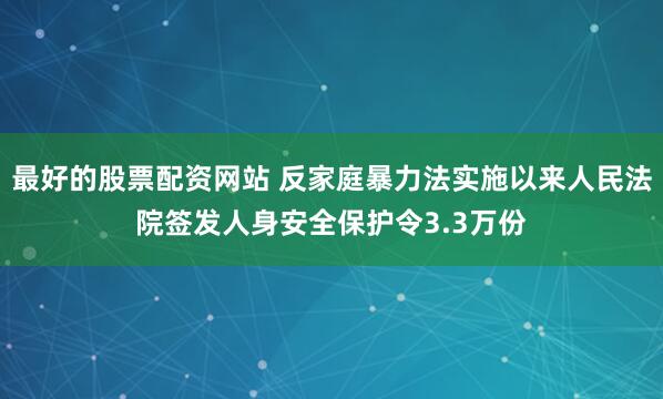 最好的股票配资网站 反家庭暴力法实施以来人民法院签发人身安全保护令3.3万份