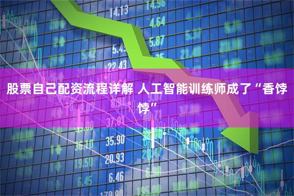 股票自己配资流程详解 人工智能训练师成了“香饽饽”