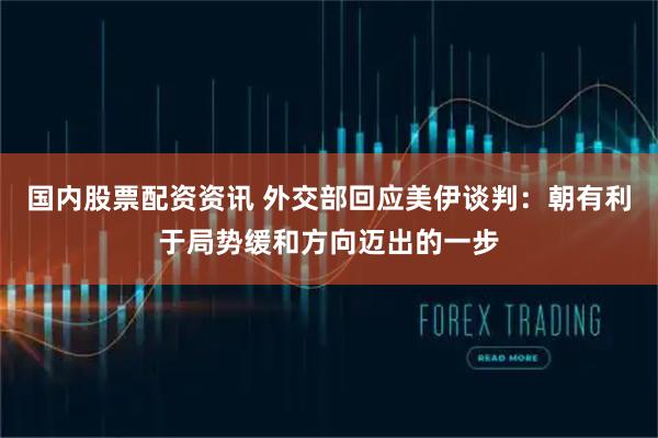 国内股票配资资讯 外交部回应美伊谈判：朝有利于局势缓和方向迈出的一步