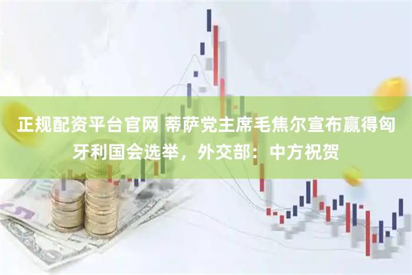 正规配资平台官网 蒂萨党主席毛焦尔宣布赢得匈牙利国会选举，外交部：中方祝贺